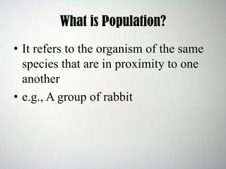 What is Population?
• It refers to the organism of the same
species that are in proximity to one
another
• e.g., A group of rabbit
 