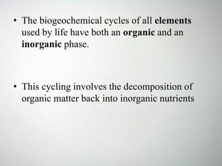 • The biogeochemical cycles of all elements
used by life have both an organic and an
inorganic phase.
• This cycling involves the decomposition of
organic matter back into inorganic nutrients
 