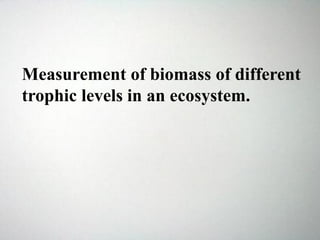 Measurement of biomass of different
trophic levels in an ecosystem.
 