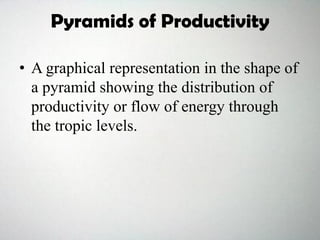 Pyramids of Productivity
• A graphical representation in the shape of
a pyramid showing the distribution of
productivity or flow of energy through
the tropic levels.
 