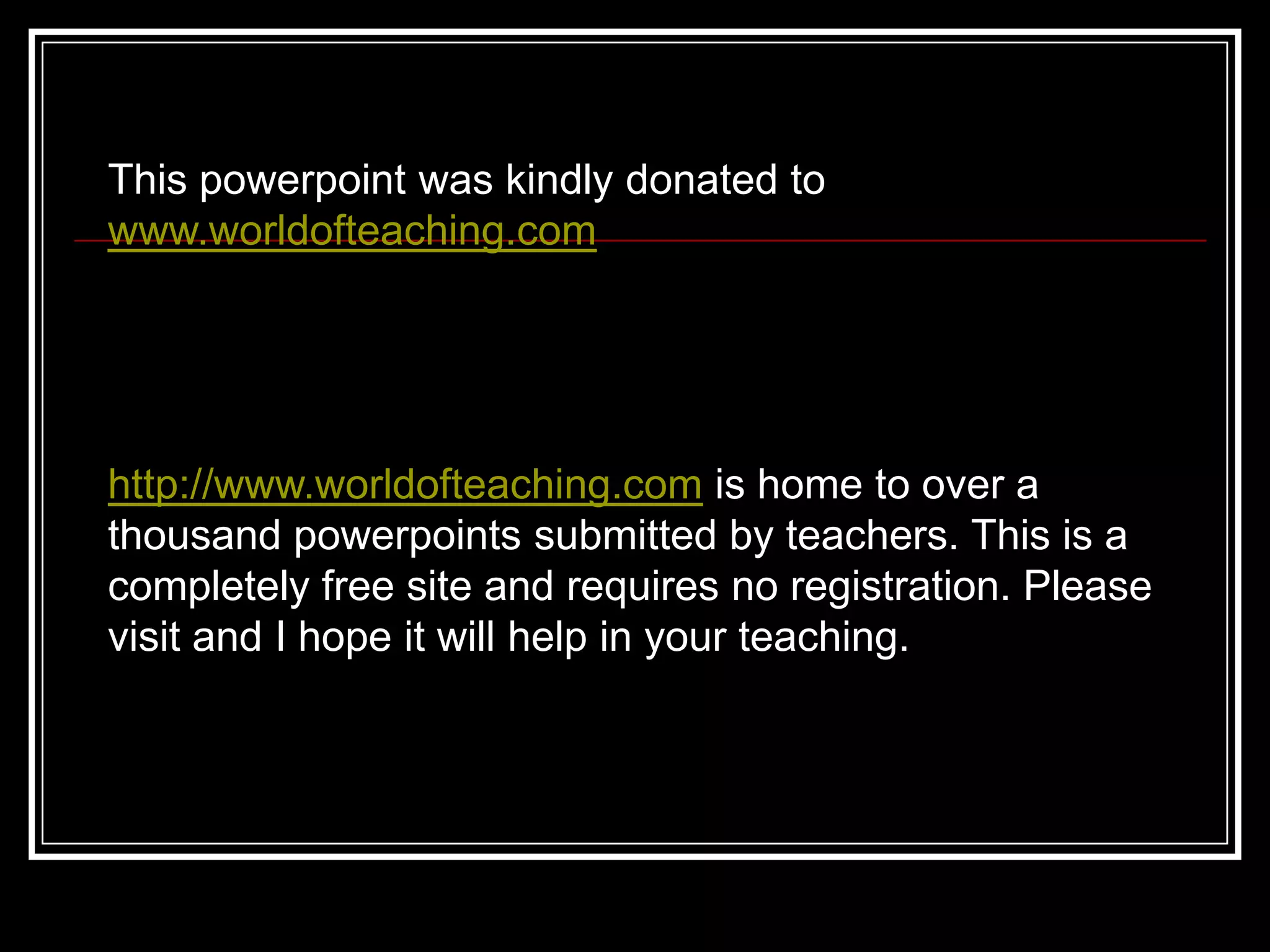 This powerpoint was kindly donated to www.worldofteaching.comhttp://www.worldofteaching.com is home to over a thousand powerpoints submitted by teachers. This is a completely free site and requires no registration. Please visit and I hope it will help in your teaching.