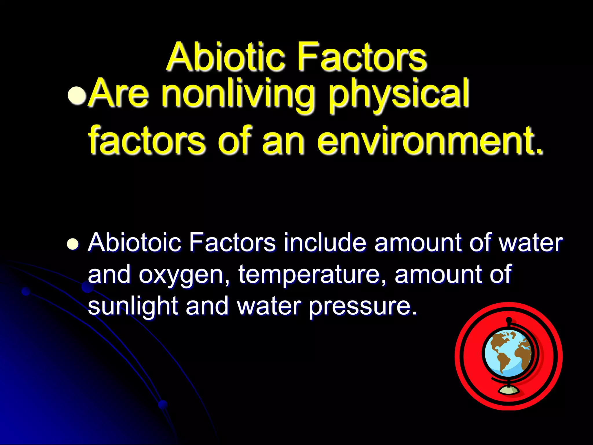 Abiotic FactorsAre nonliving physical factors of an environment. Abiotoic Factors include amount of water and oxygen, temperature, amount of sunlight and water pressure.