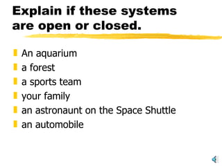 Explain if these systems are open or closed. An aquarium a forest a sports team your family an astronaunt on the Space Shuttle an automobile 