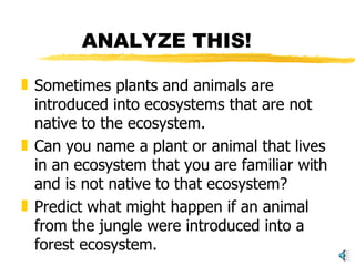 ANALYZE THIS! Sometimes plants and animals are introduced into ecosystems that are not native to the ecosystem. Can you name a plant or animal that lives in an ecosystem that you are familiar with and is not native to that ecosystem? Predict what might happen if an animal from the jungle were introduced into a forest ecosystem. 