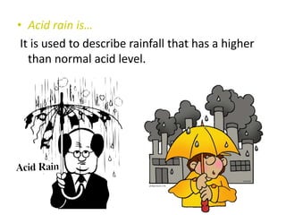 • Acid rain is…
It is used to describe rainfall that has a higher
than normal acid level.

 