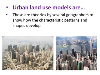 • Urban land use models are…
•

These are theories by several geographers to
show how the characteristic patterns and
shapes develop

 