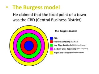 • The Burgess model
He claimed that the focal point of a town
was the CBD (Central Business District)

 