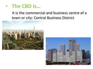 • The CBD is…
It is the commercial and business centre of a
town or city: Central Business District

 