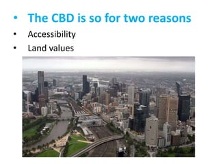 • The CBD is so for two reasons
•
•

Accessibility
Land values

 