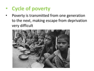 • Cycle of poverty
•

Poverty is transmitted from one generation
to the next, making escape from deprivation
very difficult

 