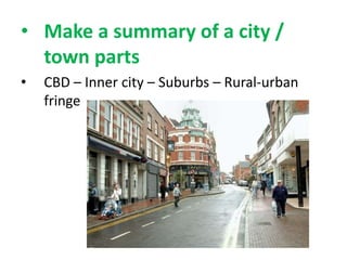 • Make a summary of a city /
town parts
•

CBD – Inner city – Suburbs – Rural-urban
fringe

 