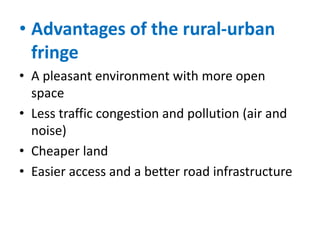 • Advantages of the rural-urban
fringe
• A pleasant environment with more open
space
• Less traffic congestion and pollution (air and
noise)
• Cheaper land
• Easier access and a better road infrastructure

 