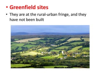 • Greenfield sites
• They are at the rural-urban fringe, and they
have not been built

 