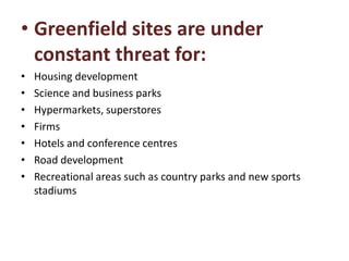 • Greenfield sites are under
constant threat for:
•
•
•
•
•
•
•

Housing development
Science and business parks
Hypermarkets, superstores
Firms
Hotels and conference centres
Road development
Recreational areas such as country parks and new sports
stadiums

 