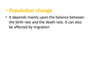 • Population change
• It depends mainly upon the balance between
the birth rate and the death rate. It can also
be affected by migration

 