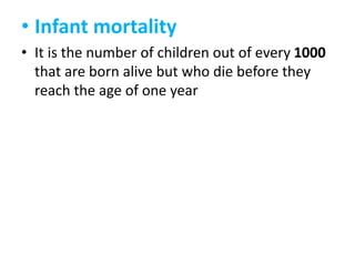 • Infant mortality
• It is the number of children out of every 1000
that are born alive but who die before they
reach the age of one year

 