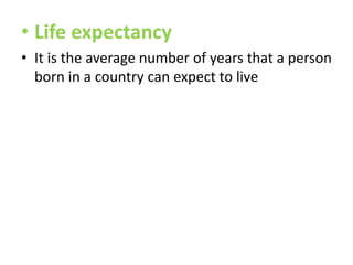 • Life expectancy
• It is the average number of years that a person
born in a country can expect to live

 