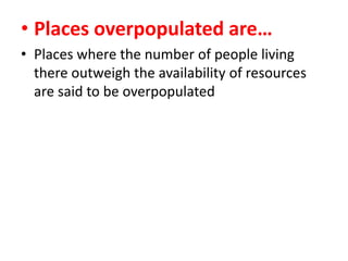 • Places overpopulated are…
• Places where the number of people living
there outweigh the availability of resources
are said to be overpopulated

 