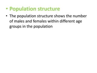 • Population structure
• The population structure shows the number
of males and females within different age
groups in the population

 