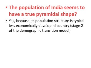 • The population of India seems to
have a true pyramidal shape?
• Yes, because its population structure is typical
less economically developed country (stage 2
of the demographic transition model)

 