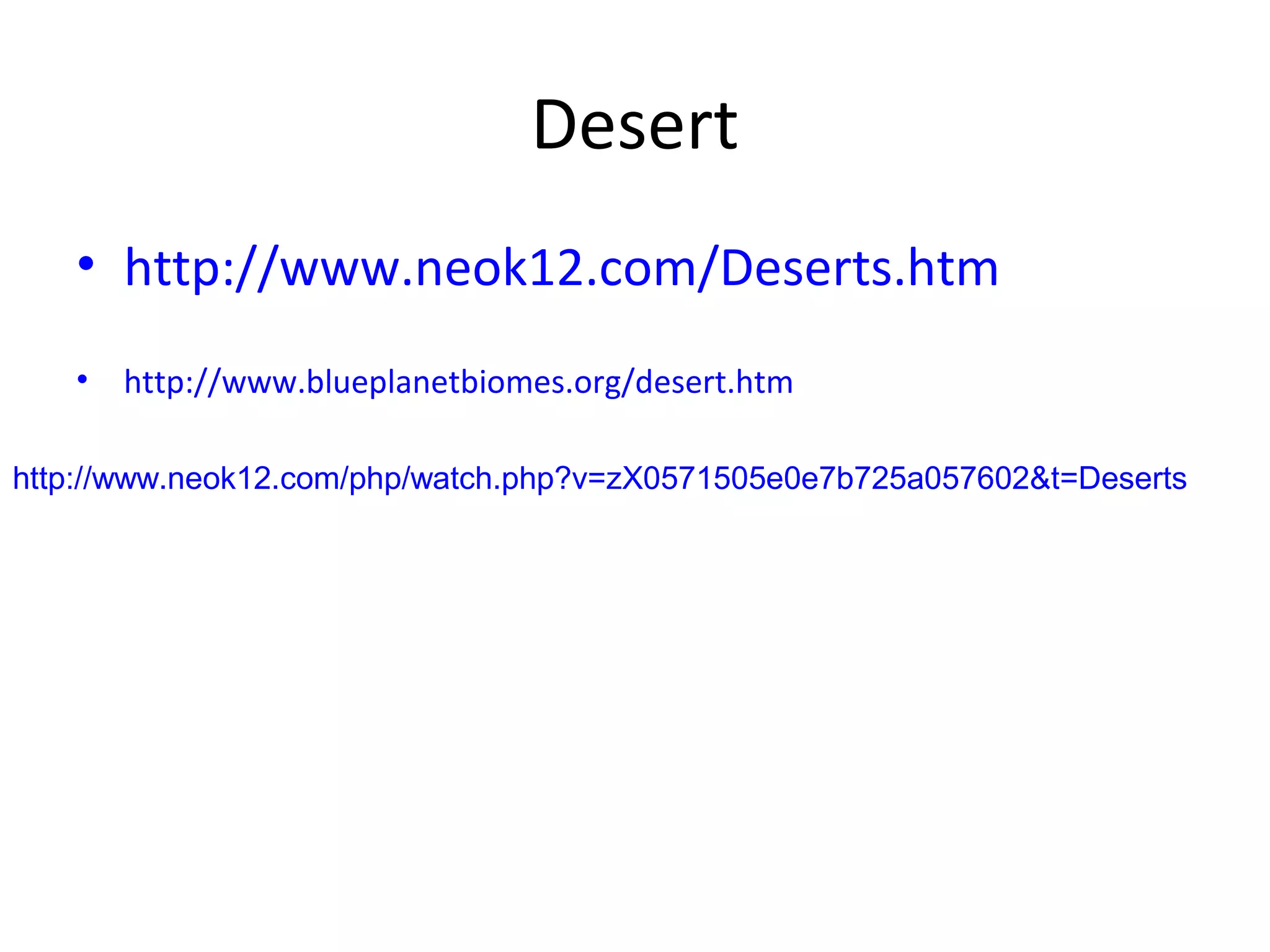 Desert
• http://www.neok12.com/Deserts.htm
• http://www.blueplanetbiomes.org/desert.htm
http://www.neok12.com/php/watch.php?v=zX0571505e0e7b725a057602&t=Deserts
 