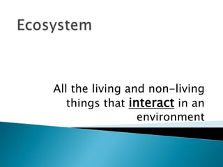 All the living and non-living
things that interact in an
environment
 