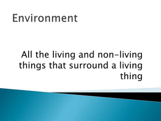 All the living and non-living
things that surround a living
thing
 