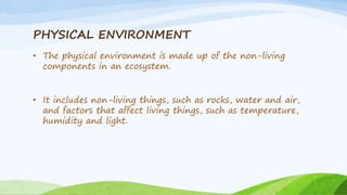 PHYSICAL ENVIRONMENT
• The physical environment is made up of the non-living
components in an ecosystem.
• It includes non...