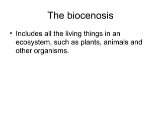 The biocenosis
• Includes all the living things in an
ecosystem, such as plants, animals and
other organisms.
