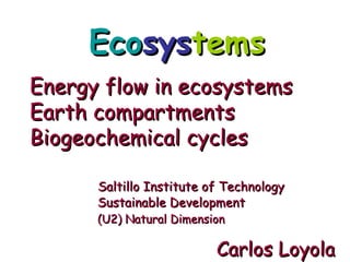 Energy flow in ecosystemsEnergy flow in ecosystems
Earth compartmentsEarth compartments
Biogeochemical cyclesBiogeochemical cycles
Sustainable DevelopmentSustainable Development
Carlos LoyolaCarlos Loyola
Saltillo Institute of TechnologySaltillo Institute of Technology
(U2) Natural Dimension(U2) Natural Dimension
EcoEcosyssystemstems
 