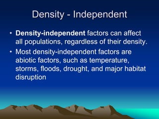 Density - Independent
• Density-independent factors can affect
all populations, regardless of their density.
• Most density-independent factors are
abiotic factors, such as temperature,
storms, floods, drought, and major habitat
disruption
 