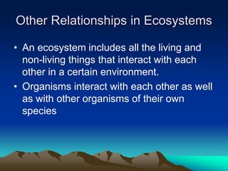 Other Relationships in Ecosystems
• An ecosystem includes all the living and
non-living things that interact with each
other in a certain environment.
• Organisms interact with each other as well
as with other organisms of their own
species
 