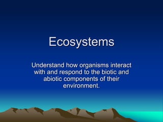 Ecosystems
Understand how organisms interact
with and respond to the biotic and
abiotic components of their
environment.
 