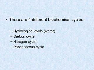 • There are 4 different biochemical cycles 
– Hydrological cycle (water) 
– Carbon cycle 
– Nitrogen cycle 
– Phosphorous cycle 
 