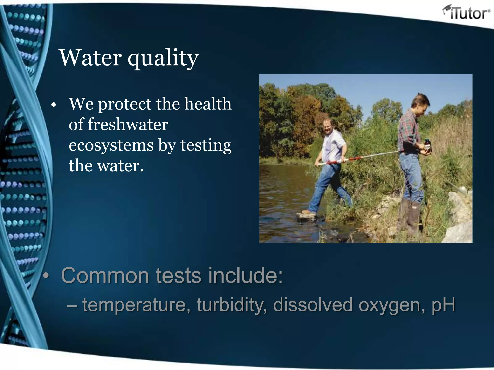 Water quality
• We protect the health
of freshwater
ecosystems by testing
the water.
• Common tests include:
– temperature, turbidity, dissolved oxygen, pH
 