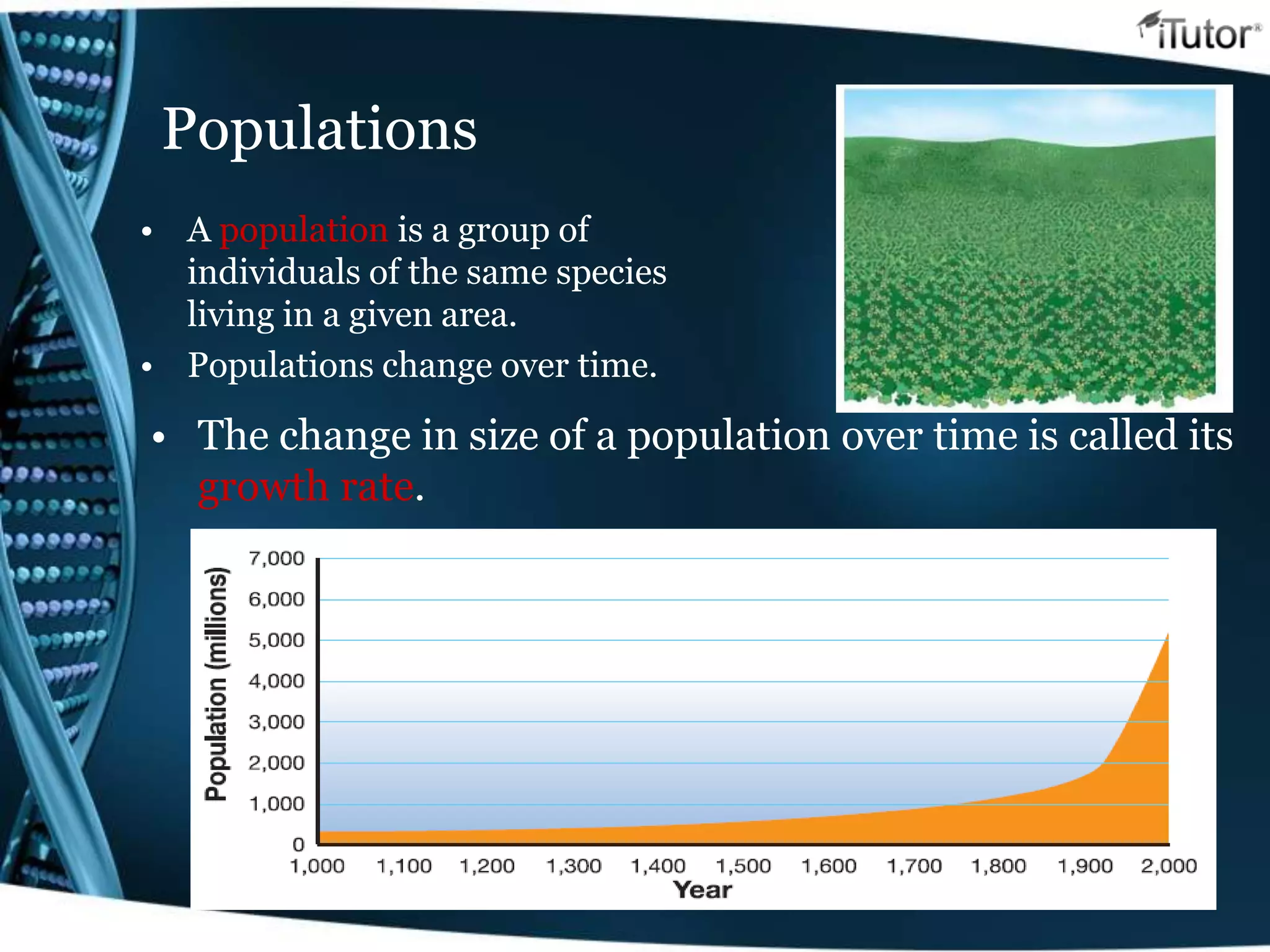 Populations
• A population is a group of
individuals of the same species
living in a given area.
• Populations change over time.
• The change in size of a population over time is called its
growth rate.
 