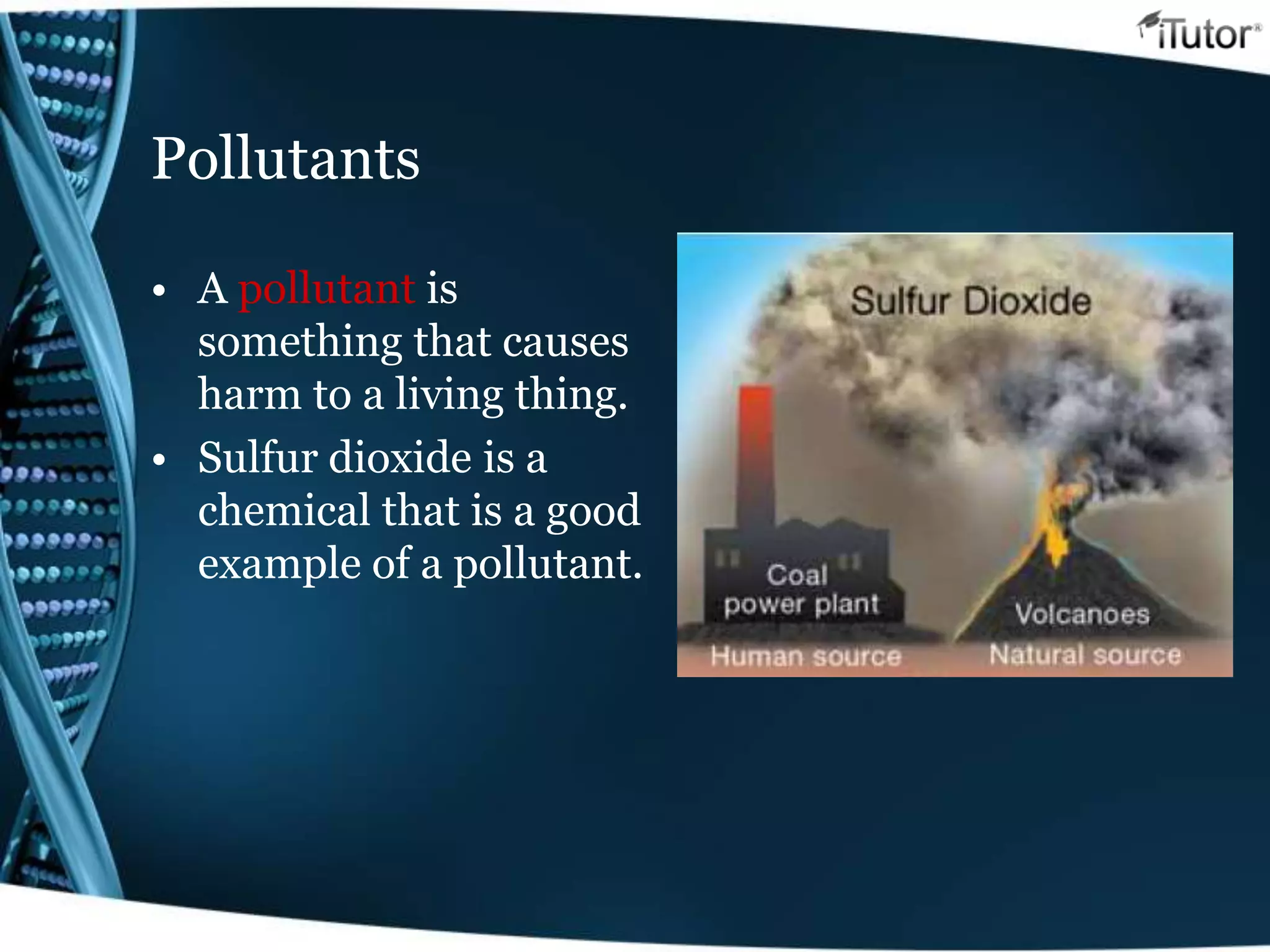Pollutants
• A pollutant is
something that causes
harm to a living thing.
• Sulfur dioxide is a
chemical that is a good
example of a pollutant.
 