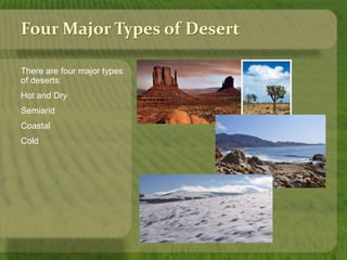 Four Major Types of Desert 
There are four major types 
of deserts: 
Hot and Dry 
Semiarid 
Coastal 
Cold 
 