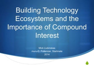 S 
Building Technology 
Ecosystems and the 
Importance of Compound 
Interest 
Mick Liubinskas 
muru-D, Pollenizer, Startmate 
2014 
 