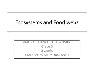 Ecosystems and Food webs
NATURAL SCIENCES: LIFE & LIVING
Grade 6
2 weeks
Compiled by MR MONDLANE.J
 