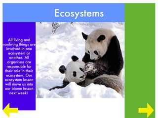 Ecosystems

   All living and
nonliving things are
  involved in one
   ecosystem or
    another. All
   organisms are
  responsible for
 their role in their
  ecosystem. Our
 ecosystem lesson
 will move us into
 our biome lesson
    next week!
 