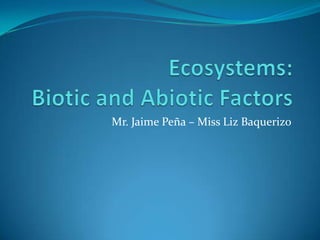 Ecosystems:Biotic and Abiotic Factors Mr. Jaime Peña – Miss Liz Baquerizo 