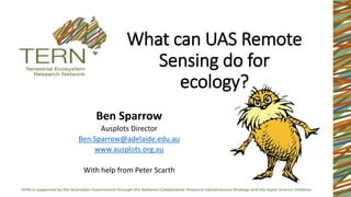What can UAS Remote
Sensing do for
ecology?
Ben Sparrow
Ausplots Director
Ben.Sparrow@adelaide.edu.au
www.ausplots.org.au
With help from Peter Scarth
 