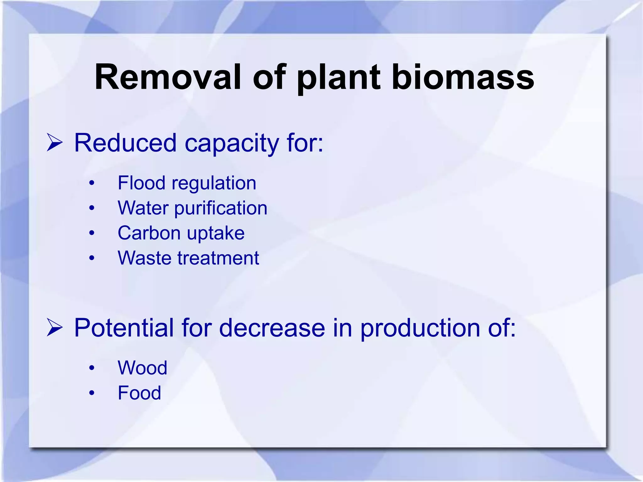 Removal of plant biomass 
 Reduced capacity for: 
• Flood regulation 
• Water purification 
• Carbon uptake 
• Waste treatment 
 Potential for decrease in production of: 
• Wood 
• Food 
 