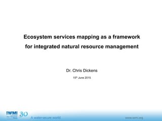 Photo:DavidBrazier/IWMIPhoto:TomvanCakenberghe/IWMI
Ecosystem services mapping as a framework
for integrated natural resource management
Dr. Chris Dickens
15th June 2015
 