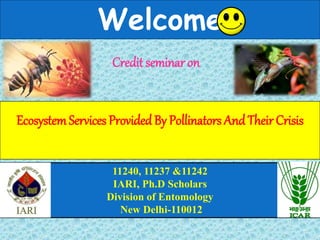 11240, 11237 &11242
IARI, Ph.D Scholars
Division of Entomology
New Delhi-110012
Welcome
EcosystemServices ProvidedBy Pollinators AndTheir Crisis
Credit seminar on
 