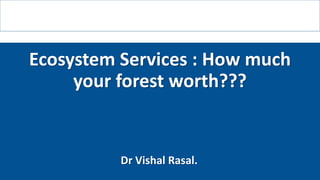 Ecosystem Services : How much
your forest worth???
Dr Vishal Rasal.
 