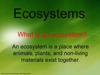 Ecosystems
What is an ecosystem?
An ecosystem is a place where
animals, plants, and non-living
materials exist together.
A Joe Fasen Enhanced Power Point Presentation

 