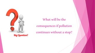 BigQuestion?
Whatwillbethe
consequencesifpollution
continueswithoutastop?
 