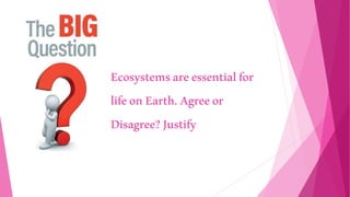 Ecosystemsareessentialfor
lifeonEarth.Agreeor
Disagree?Justify
 